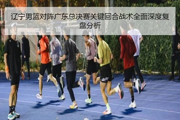 辽宁男篮对阵广东总决赛关键回合战术全面深度复盘分析（KAIYUAN GAMES）