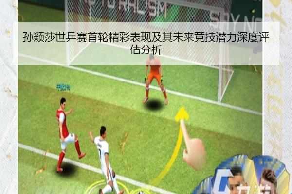 孙颖莎世乒赛首轮精彩表现及其未来竞技潜力深度评估分析 - KAIYUAN GAMES