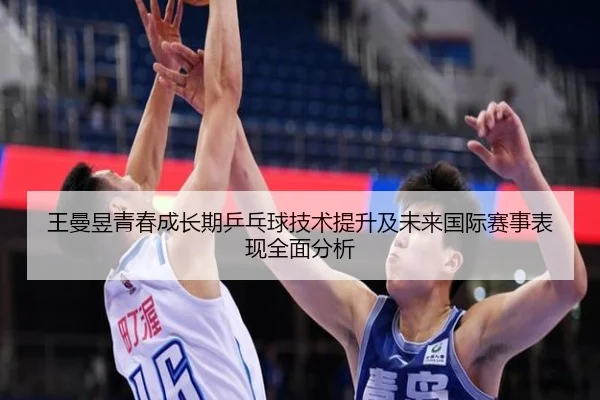 王曼昱青春成长期乒乓球技术提升及未来国际赛事表现全面分析（KAIYUAN GAMES）